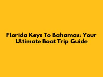 Florida Keys To Bahamas: Your Ultimate Boat Trip Guide