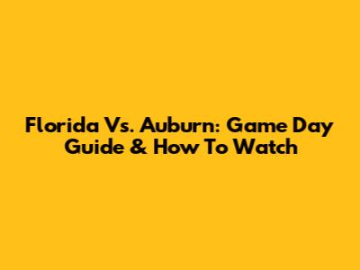 Florida Vs. Auburn: Game Day Guide & How To Watch
