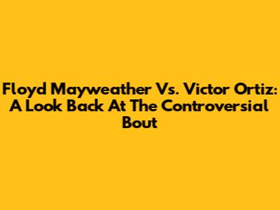 Floyd Mayweather Vs. Victor Ortiz: A Look Back At The Controversial Bout