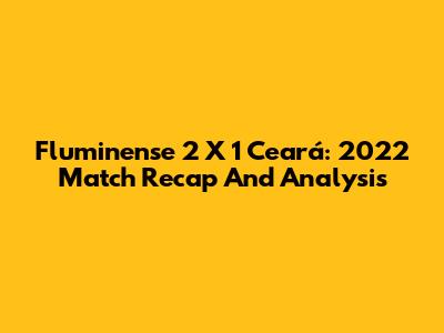Fluminense 2 X 1 Ceará: 2022 Match Recap And Analysis
