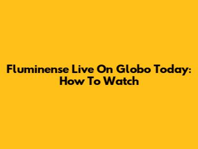 Fluminense Live On Globo Today: How To Watch