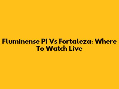 Fluminense PI Vs Fortaleza: Where To Watch Live