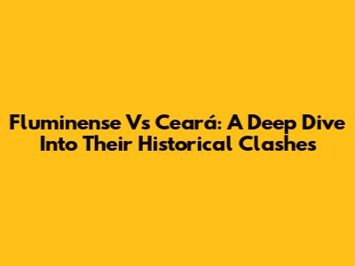 Fluminense Vs Ceará: A Deep Dive Into Their Historical Clashes