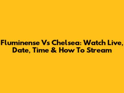 Fluminense Vs Chelsea: Watch Live, Date, Time & How To Stream