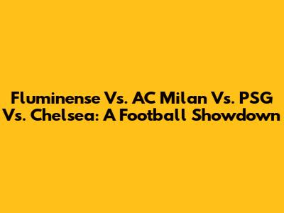 Fluminense Vs. AC Milan Vs. PSG Vs. Chelsea: A Football Showdown