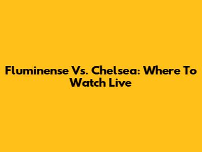 Fluminense Vs. Chelsea: Where To Watch Live