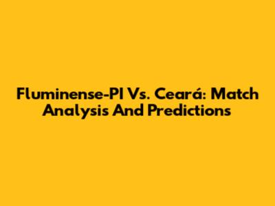 Fluminense-PI Vs. Ceará: Match Analysis And Predictions