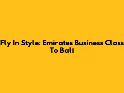 Fly In Style: Emirates Business Class To Bali