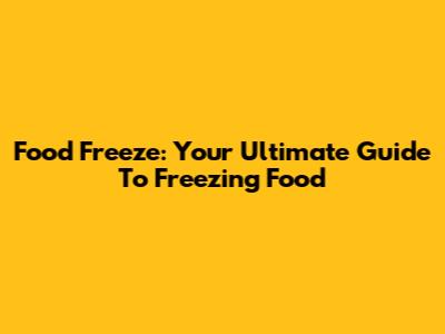 Food Freeze: Your Ultimate Guide To Freezing Food