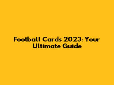 Football Cards 2023: Your Ultimate Guide