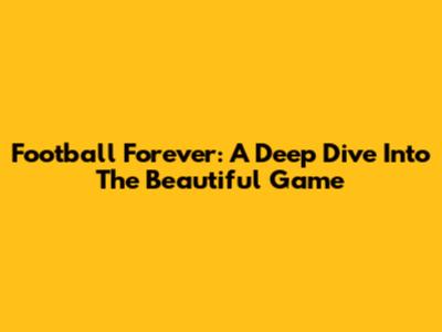 Football Forever: A Deep Dive Into The Beautiful Game