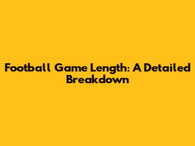 Football Game Length: A Detailed Breakdown