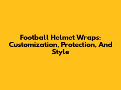 Football Helmet Wraps: Customization, Protection, And Style