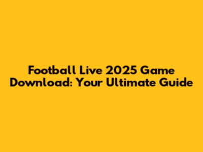 Football Live 2025 Game Download: Your Ultimate Guide