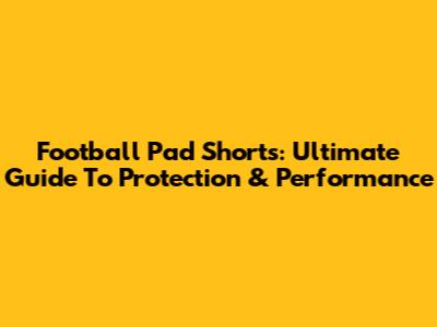 Football Pad Shorts: Ultimate Guide To Protection & Performance