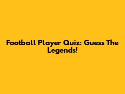 Football Player Quiz: Guess The Legends!