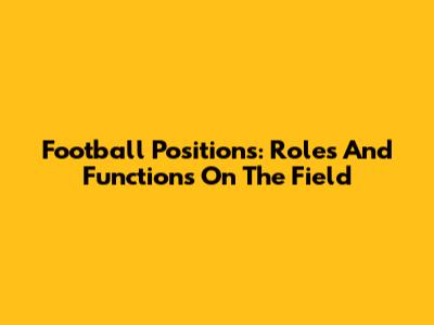 Football Positions: Roles And Functions On The Field
