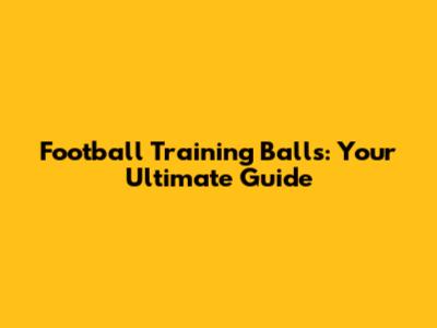 Football Training Balls: Your Ultimate Guide
