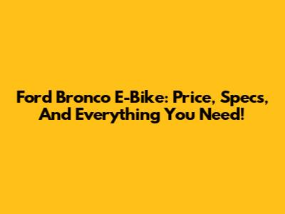 Ford Bronco E-Bike: Price, Specs, And Everything You Need!
