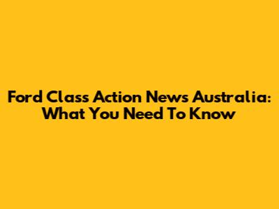 Ford Class Action News Australia: What You Need To Know