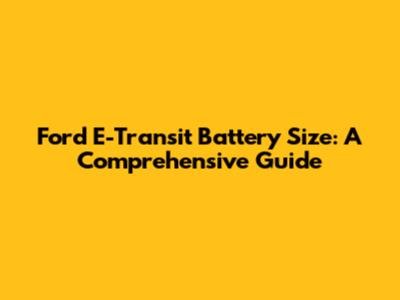 Ford E-Transit Battery Size: A Comprehensive Guide