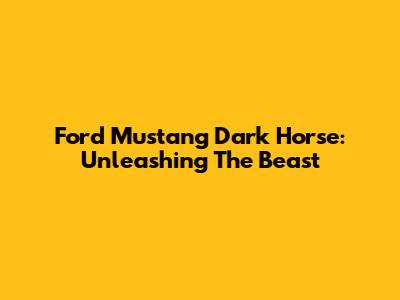 Ford Mustang Dark Horse: Unleashing The Beast