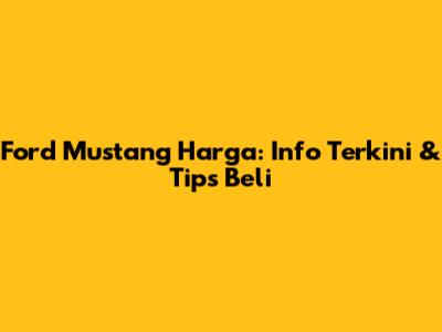 Ford Mustang Harga: Info Terkini & Tips Beli
