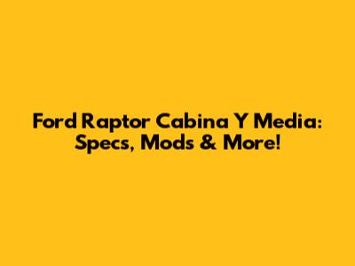 Ford Raptor Cabina Y Media: Specs, Mods & More!