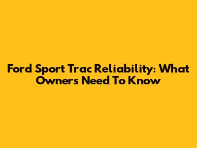 Ford Sport Trac Reliability: What Owners Need To Know