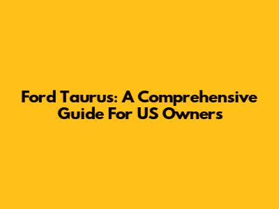 Ford Taurus: A Comprehensive Guide For US Owners
