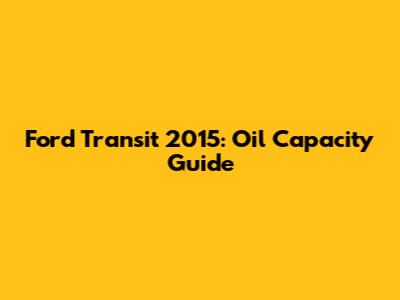 Ford Transit 2015: Oil Capacity Guide