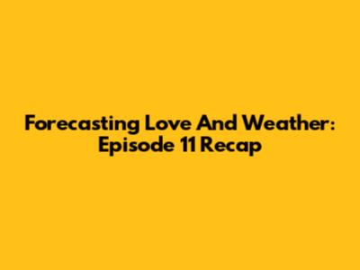 Forecasting Love And Weather: Episode 11 Recap