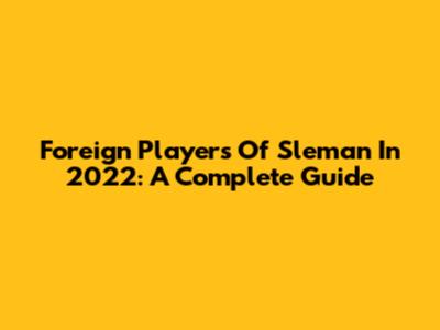 Foreign Players Of Sleman In 2022: A Complete Guide