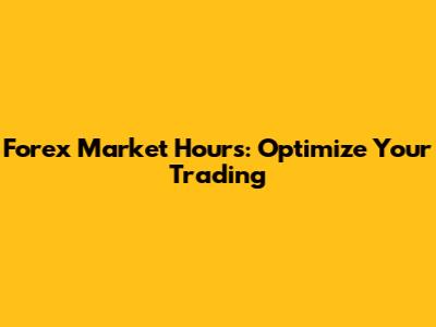 Forex Market Hours: Optimize Your Trading