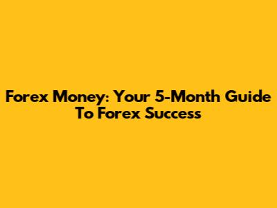 Forex Money: Your 5-Month Guide To Forex Success
