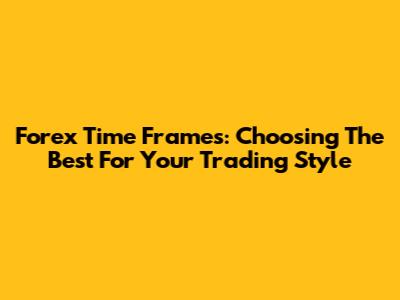 Forex Time Frames: Choosing The Best For Your Trading Style