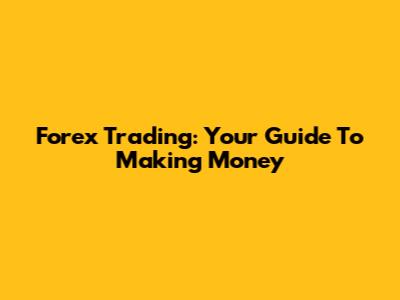 Forex Trading: Your Guide To Making Money