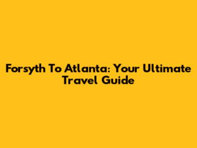 Forsyth To Atlanta: Your Ultimate Travel Guide