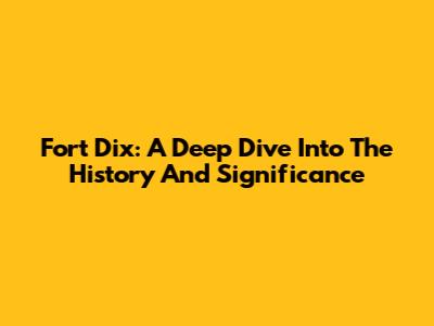 Fort Dix: A Deep Dive Into The History And Significance