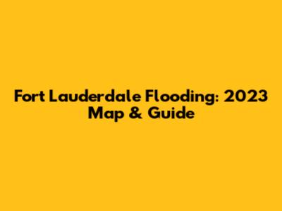 Fort Lauderdale Flooding: 2023 Map & Guide