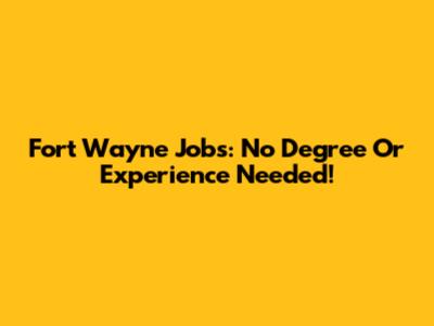 Fort Wayne Jobs: No Degree Or Experience Needed!