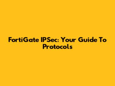 FortiGate IPSec: Your Guide To Protocols
