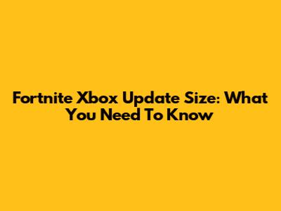 Fortnite Xbox Update Size: What You Need To Know