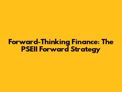 Forward-Thinking Finance: The PSEII Forward Strategy