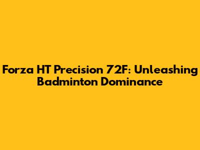 Forza HT Precision 72F: Unleashing Badminton Dominance