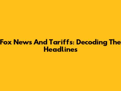 Fox News And Tariffs: Decoding The Headlines