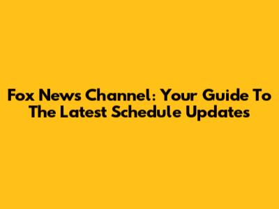 Fox News Channel: Your Guide To The Latest Schedule Updates