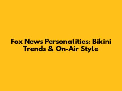 Fox News Personalities: Bikini Trends & On-Air Style
