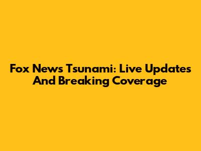 Fox News Tsunami: Live Updates And Breaking Coverage