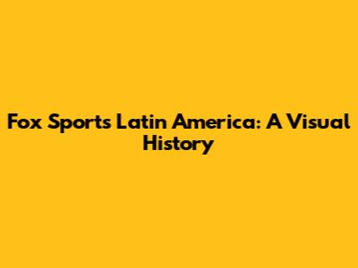 Fox Sports Latin America: A Visual History